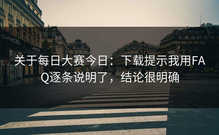 关于每日大赛今日：下载提示我用FAQ逐条说明了，结论很明确