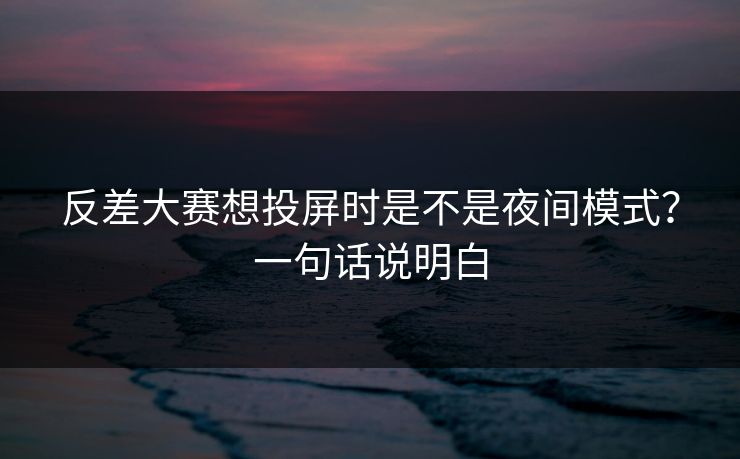 反差大赛想投屏时是不是夜间模式?一句话说明白 第1张 反差大赛想投屏时是不是夜间模式?一句话说明白 第1张