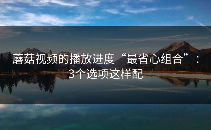 蘑菇视频的播放进度“最省心组合”:3个选项这样配 第1张 蘑菇视频的播放进度“最省心组合”:3个选项这样配 第1张